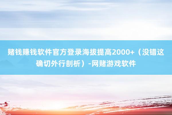 赌钱赚钱软件官方登录海拔提高2000+（没错这确切外行剖析）-网赌游戏软件