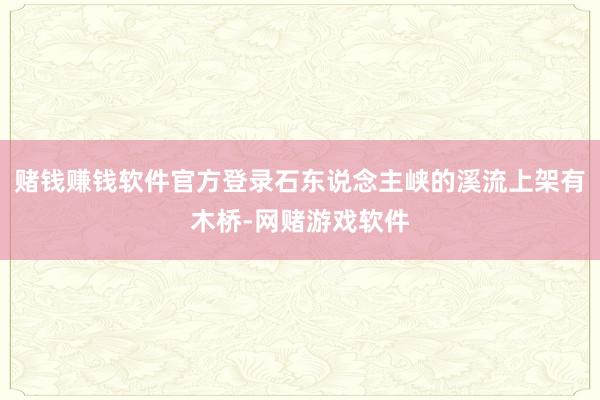 赌钱赚钱软件官方登录石东说念主峡的溪流上架有木桥-网赌游戏软件