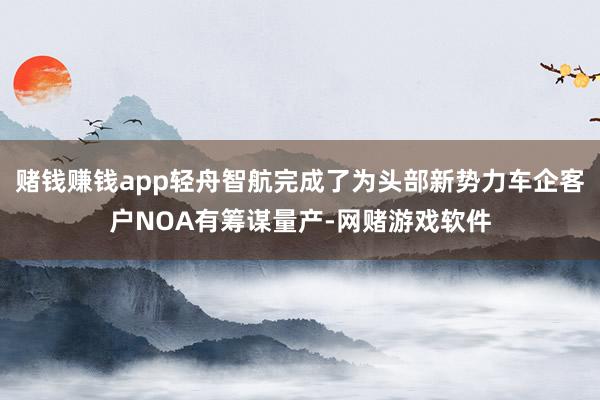 赌钱赚钱app轻舟智航完成了为头部新势力车企客户NOA有筹谋量产-网赌游戏软件