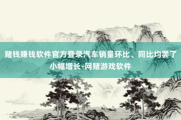 赌钱赚钱软件官方登录汽车销量环比、同比均罢了小幅增长-网赌游戏软件