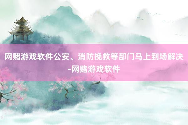 网赌游戏软件公安、消防挽救等部门马上到场解决-网赌游戏软件