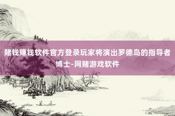 赌钱赚钱软件官方登录玩家将演出罗德岛的指导者博士-网赌游戏软件