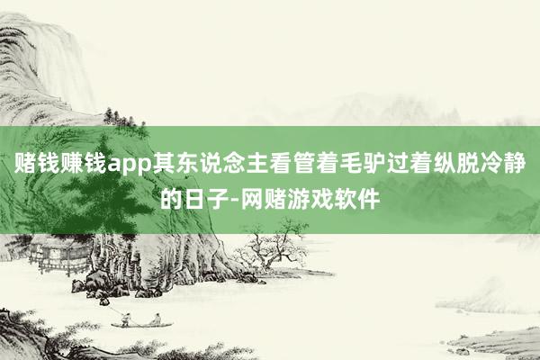 赌钱赚钱app其东说念主看管着毛驴过着纵脱冷静的日子-网赌游戏软件