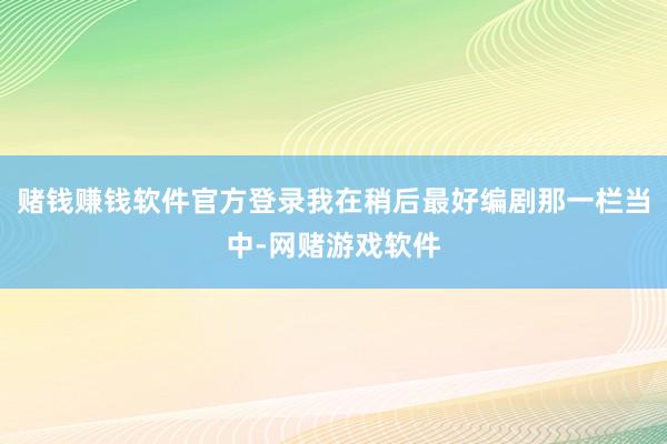 赌钱赚钱软件官方登录我在稍后最好编剧那一栏当中-网赌游戏软件