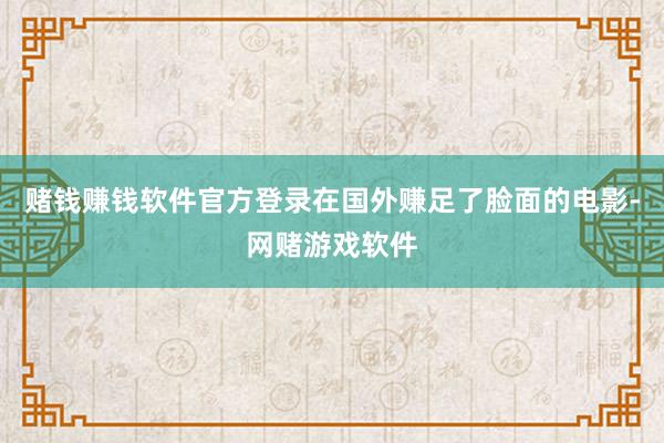 赌钱赚钱软件官方登录在国外赚足了脸面的电影-网赌游戏软件