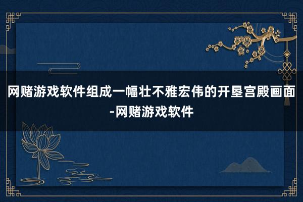 网赌游戏软件组成一幅壮不雅宏伟的开垦宫殿画面-网赌游戏软件