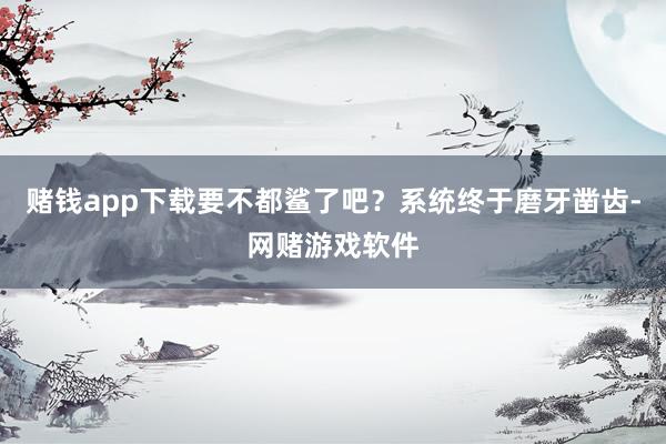 赌钱app下载要不都鲨了吧？系统终于磨牙凿齿-网赌游戏软件