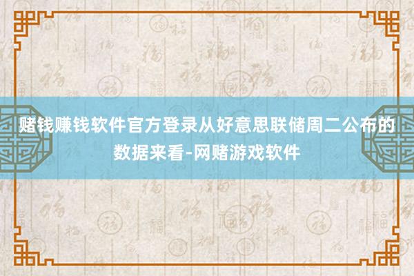 赌钱赚钱软件官方登录　　从好意思联储周二公布的数据来看-网赌游戏软件