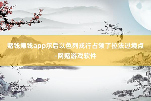 赌钱赚钱app　　尔后以色列戎行占领了拉法过境点-网赌游戏软件