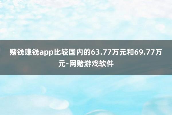 赌钱赚钱app比较国内的63.77万元和69.77万元-网赌游戏软件