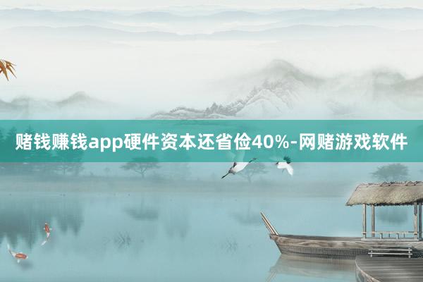 赌钱赚钱app硬件资本还省俭40%-网赌游戏软件