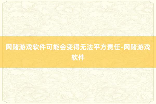 网赌游戏软件可能会变得无法平方责任-网赌游戏软件