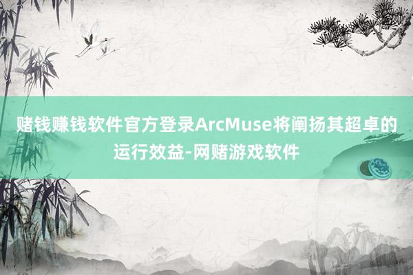 赌钱赚钱软件官方登录ArcMuse将阐扬其超卓的运行效益-网赌游戏软件