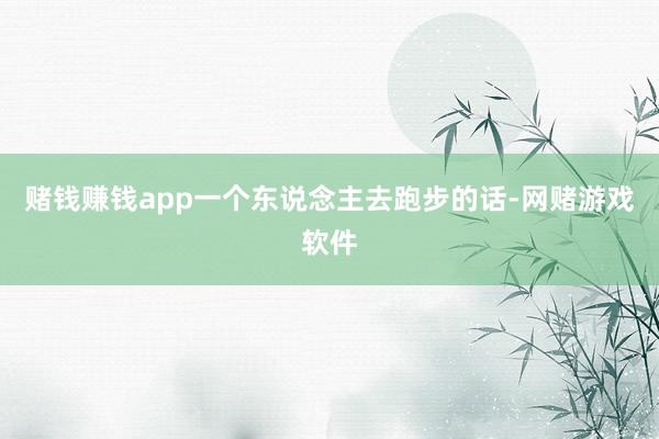 赌钱赚钱app一个东说念主去跑步的话-网赌游戏软件