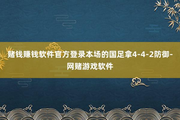 赌钱赚钱软件官方登录本场的国足拿4-4-2防御-网赌游戏软件