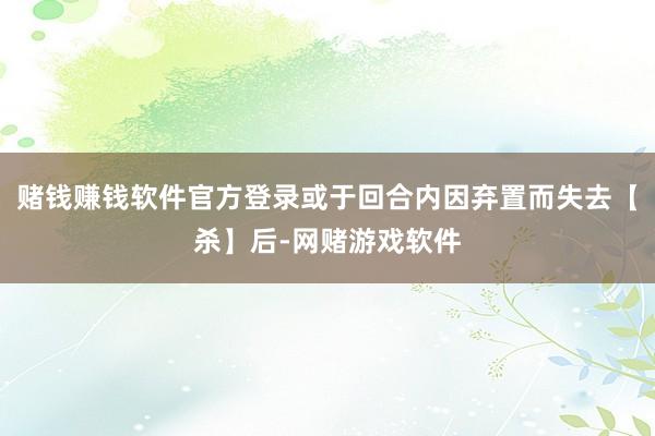 赌钱赚钱软件官方登录或于回合内因弃置而失去【杀】后-网赌游戏软件