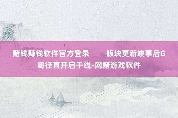 赌钱赚钱软件官方登录        版块更新竣事后G哥径直开启干线-网赌游戏软件