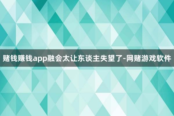 赌钱赚钱app融会太让东谈主失望了-网赌游戏软件