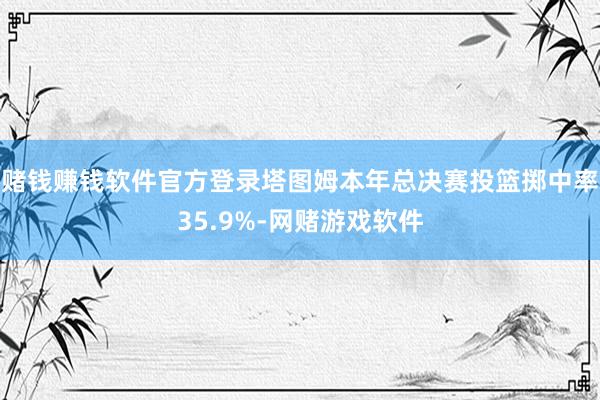 赌钱赚钱软件官方登录塔图姆本年总决赛投篮掷中率35.9%-网赌游戏软件