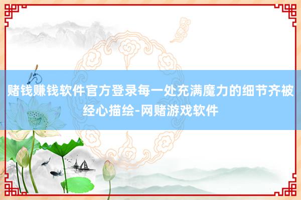 赌钱赚钱软件官方登录每一处充满魔力的细节齐被经心描绘-网赌游戏软件