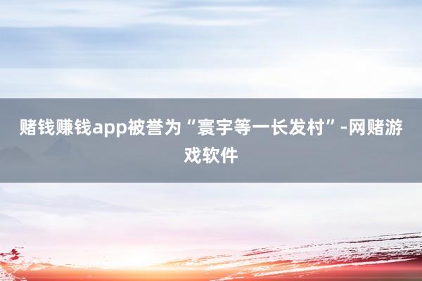 赌钱赚钱app被誉为“寰宇等一长发村”-网赌游戏软件