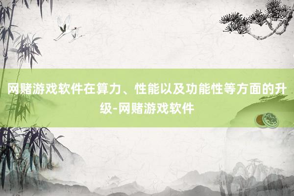 网赌游戏软件在算力、性能以及功能性等方面的升级-网赌游戏软件