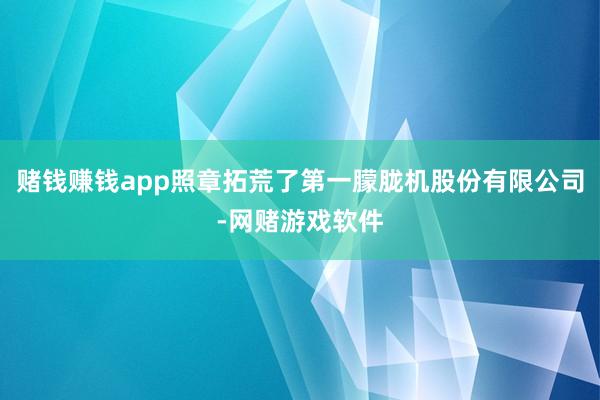 赌钱赚钱app照章拓荒了第一朦胧机股份有限公司-网赌游戏软件