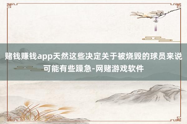 赌钱赚钱app天然这些决定关于被烧毁的球员来说可能有些躁急-网赌游戏软件