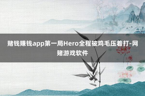 赌钱赚钱app第一局Hero全程被鸡毛压着打-网赌游戏软件