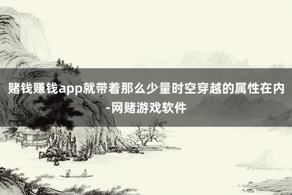 赌钱赚钱app就带着那么少量时空穿越的属性在内-网赌游戏软件