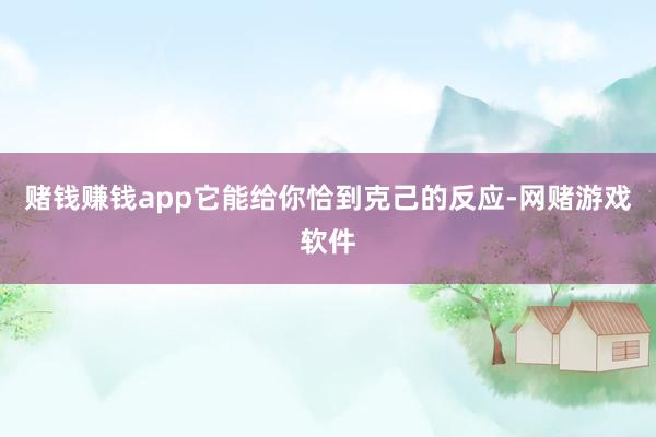 赌钱赚钱app它能给你恰到克己的反应-网赌游戏软件