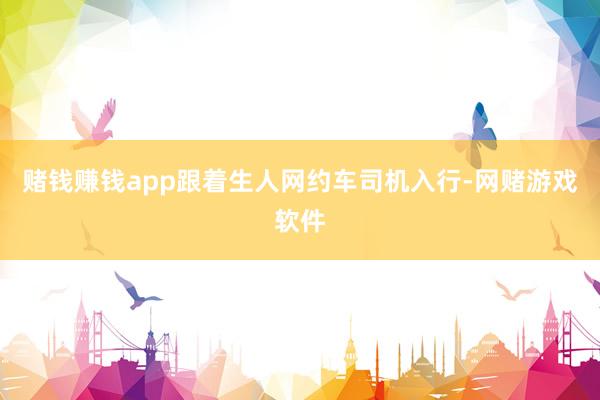 赌钱赚钱app跟着生人网约车司机入行-网赌游戏软件