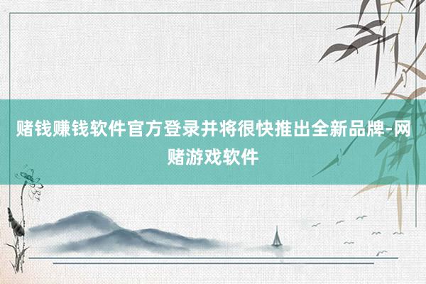 赌钱赚钱软件官方登录并将很快推出全新品牌-网赌游戏软件