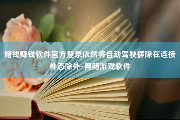 赌钱赚钱软件官方登录依然将自动驾驶摒除在连接神态除外-网赌游戏软件