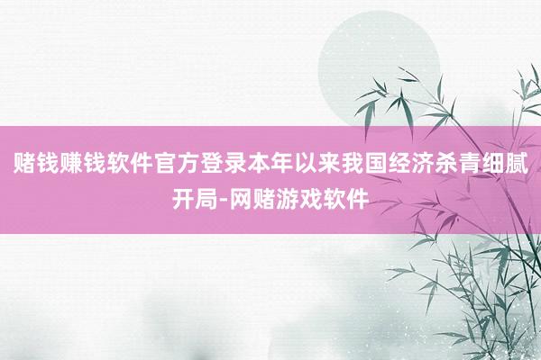 赌钱赚钱软件官方登录本年以来我国经济杀青细腻开局-网赌游戏软件