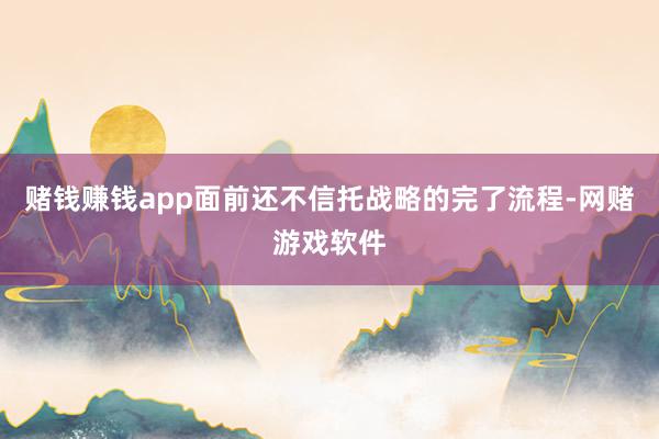 赌钱赚钱app面前还不信托战略的完了流程-网赌游戏软件