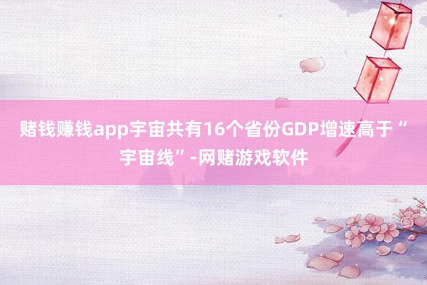 赌钱赚钱app宇宙共有16个省份GDP增速高于“宇宙线”-网赌游戏软件