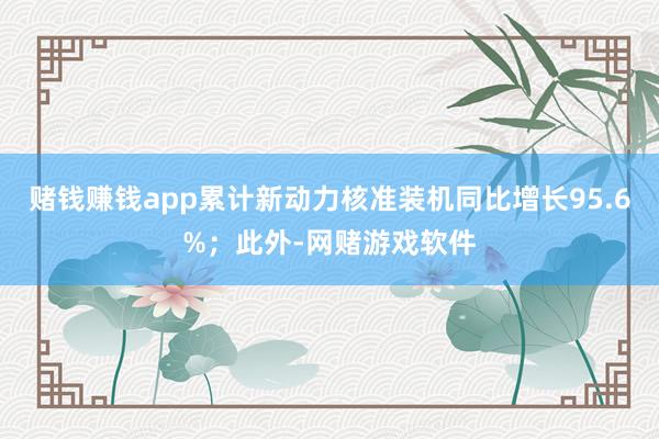 赌钱赚钱app累计新动力核准装机同比增长95.6%；此外-网赌游戏软件