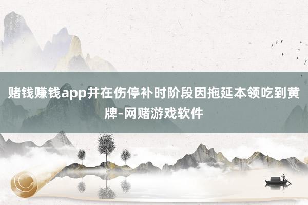 赌钱赚钱app并在伤停补时阶段因拖延本领吃到黄牌-网赌游戏软件