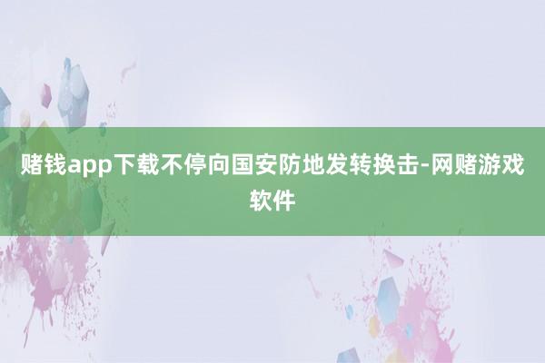 赌钱app下载不停向国安防地发转换击-网赌游戏软件