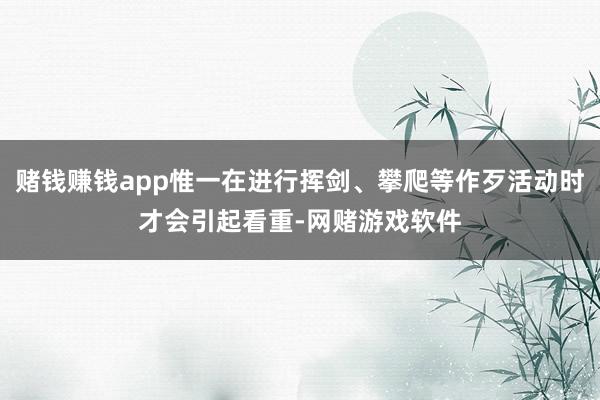 赌钱赚钱app惟一在进行挥剑、攀爬等作歹活动时才会引起看重-网赌游戏软件