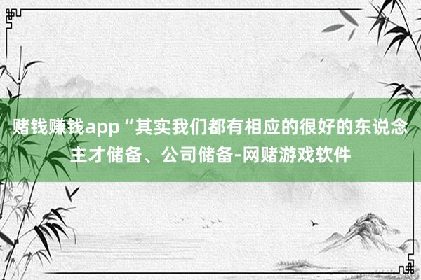 赌钱赚钱app“其实我们都有相应的很好的东说念主才储备、公司储备-网赌游戏软件