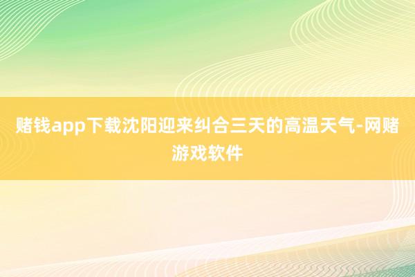 赌钱app下载沈阳迎来纠合三天的高温天气-网赌游戏软件