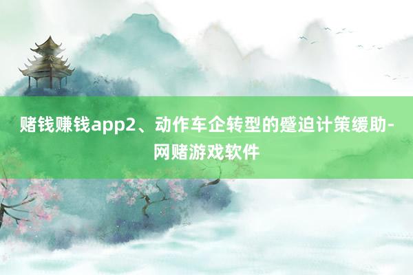 赌钱赚钱app2、动作车企转型的蹙迫计策缓助-网赌游戏软件