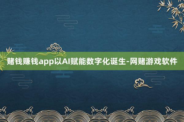 赌钱赚钱app以AI赋能数字化诞生-网赌游戏软件