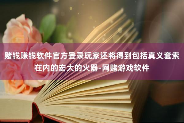 赌钱赚钱软件官方登录玩家还将得到包括真义套索在内的宏大的火器-网赌游戏软件