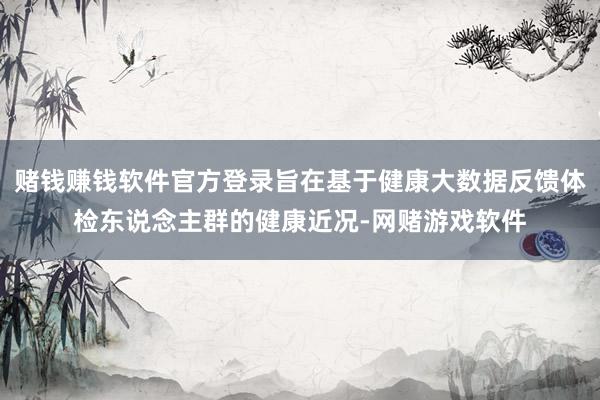 赌钱赚钱软件官方登录旨在基于健康大数据反馈体检东说念主群的健康近况-网赌游戏软件