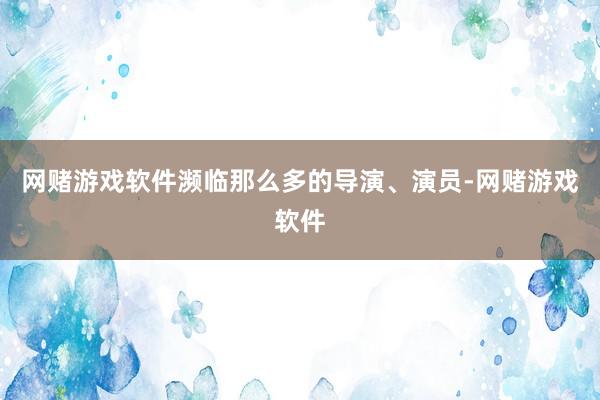 网赌游戏软件濒临那么多的导演、演员-网赌游戏软件