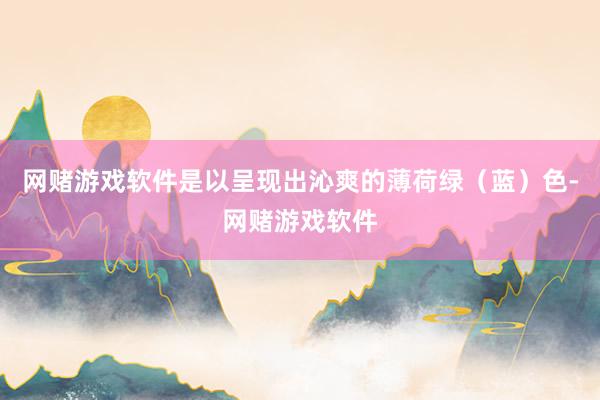 网赌游戏软件是以呈现出沁爽的薄荷绿（蓝）色-网赌游戏软件