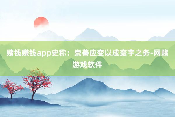 赌钱赚钱app史称：崇善应变以成寰宇之务-网赌游戏软件